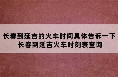 长春到延吉的火车时间具体告诉一下 长春到延吉火车时刻表查询